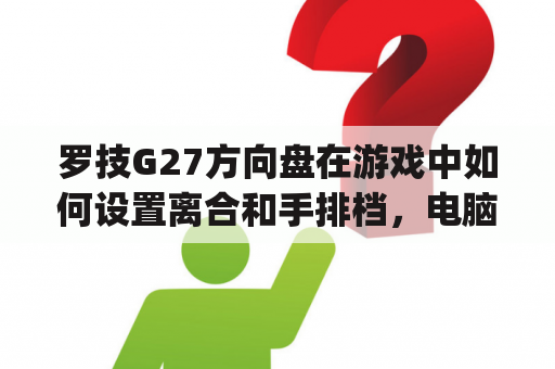 罗技G27方向盘在游戏中如何设置离合和手排档，电脑里的极品飞车13和尘埃2无论怎么设置离合器和手排都没用？g27方向盘异响怎么解决？