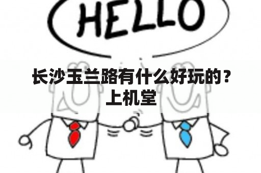 长沙玉兰路有什么好玩的？上机堂