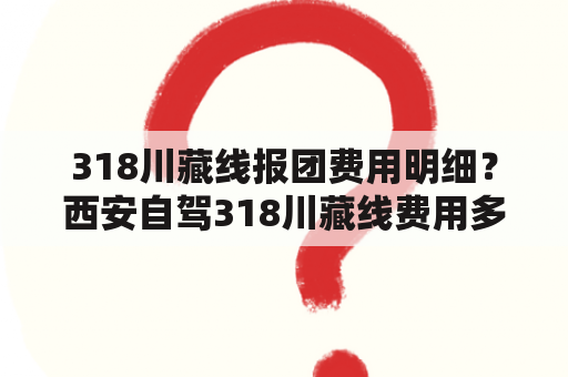 318川藏线报团费用明细？西安自驾318川藏线费用多少？