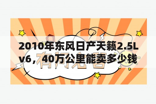 2010年东风日产天籁2.5Lv6，40万公里能卖多少钱谢谢？东风天籁