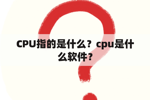 CPU指的是什么？cpu是什么软件？