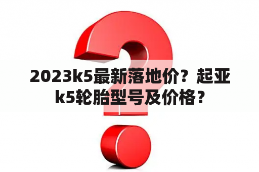 2023k5最新落地价？起亚k5轮胎型号及价格？