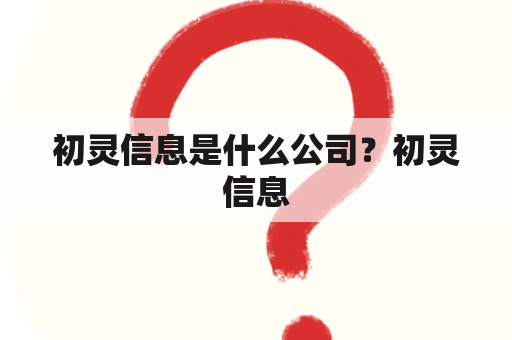 初灵信息是什么公司？初灵信息