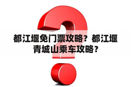 都江堰免门票攻略？都江堰青城山乘车攻略？