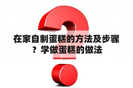 在家自制蛋糕的方法及步骤？学做蛋糕的做法