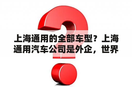 上海通用的全部车型？上海通用汽车公司是外企，世界500强吗？