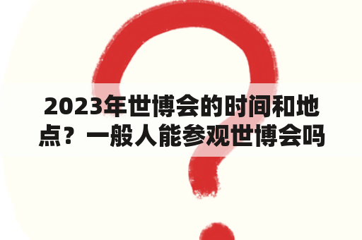 2023年世博会的时间和地点？一般人能参观世博会吗？