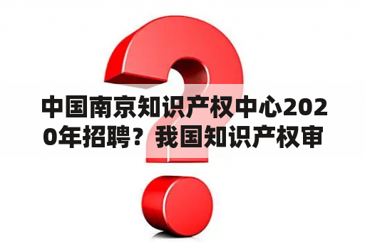 中国南京知识产权中心2020年招聘？我国知识产权审判庭有多少个？