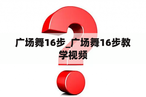 广场舞16步_广场舞16步教学视频