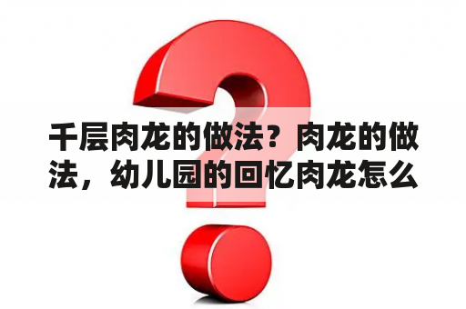 千层肉龙的做法？肉龙的做法，幼儿园的回忆肉龙怎么做好？