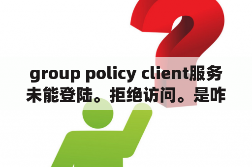 group policy client服务未能登陆。拒绝访问。是咋回事安全模式也进不去怎么能解决？为什么电脑会出现GroupPolicyClient服务未能登录？