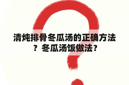 清炖排骨冬瓜汤的正确方法？冬瓜汤饭做法？