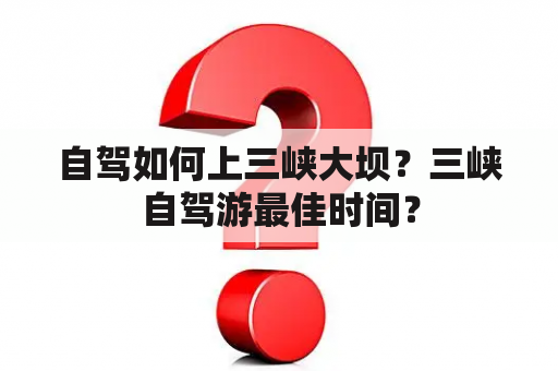 自驾如何上三峡大坝？三峡自驾游最佳时间？