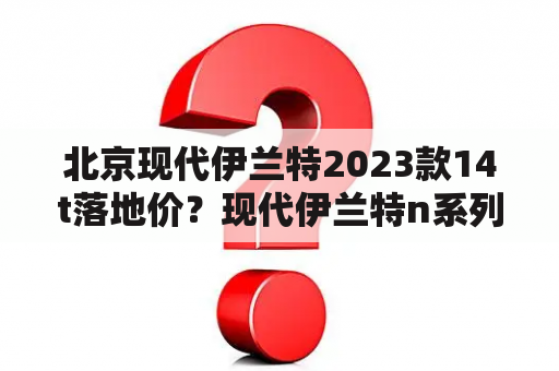 北京现代伊兰特2023款14t落地价？现代伊兰特n系列落地价？