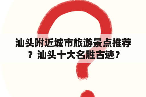 汕头附近城市旅游景点推荐？汕头十大名胜古迹？