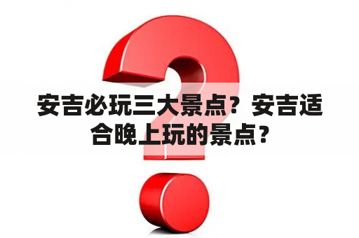 安吉必玩三大景点？安吉适合晚上玩的景点？