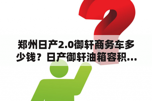 郑州日产2.0御轩商务车多少钱？日产御轩油箱容积…多少？