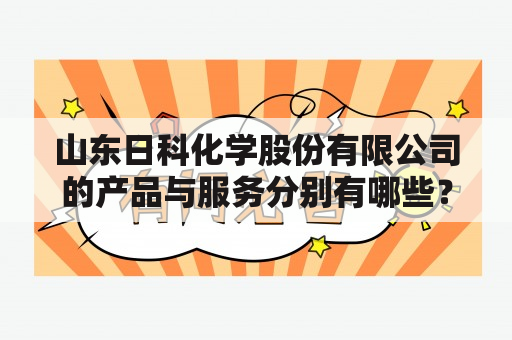 山东日科化学股份有限公司的产品与服务分别有哪些？山东日科化学股份有限公司