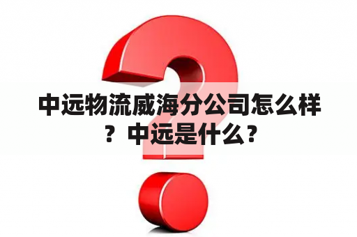 中远物流威海分公司怎么样？中远是什么？