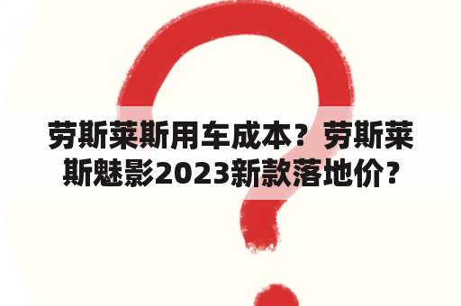 劳斯莱斯用车成本？劳斯莱斯魅影2023新款落地价？