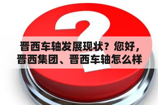 晋西车轴发展现状？您好，晋西集团、晋西车轴怎么样啊。效益好吗，待遇好吗，我是学机械的研究生，想了解下公司的具体情况。谢谢啊？