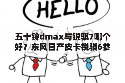 五十铃dmax与锐骐7哪个好？东风日产皮卡锐骐6参数？