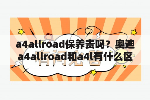 a4allroad保养贵吗？奥迪a4allroad和a4l有什么区别？