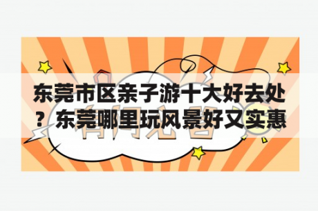 东莞市区亲子游十大好去处？东莞哪里玩风景好又实惠？