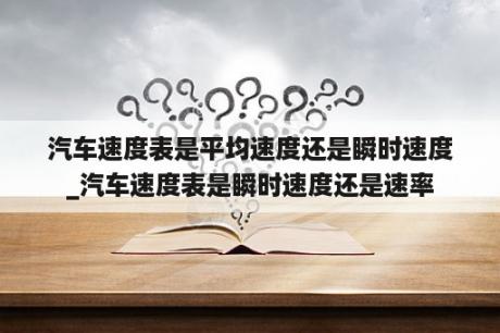 汽车速度表是平均速度还是瞬时速度_汽车速度表是瞬时速度还是速率