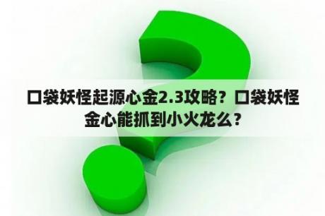 口袋妖怪起源心金2.3攻略？口袋妖怪金心能抓到小火龙么？