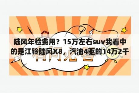 陆风年检费用？15万左右suv我看中的是江铃陆风X8，汽油4驱的14万2千，可买吗？