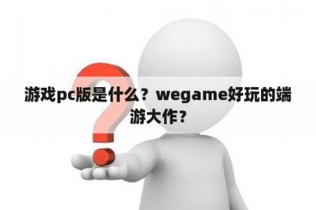 游戏pc版是什么？wegame好玩的端游大作？