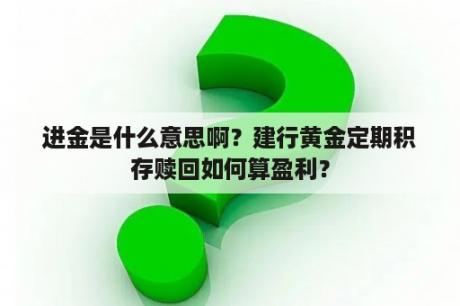 进金是什么意思啊？建行黄金定期积存赎回如何算盈利？