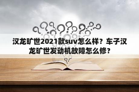 汉龙旷世2021款suv怎么样？车子汉龙旷世发动机故障怎么修？