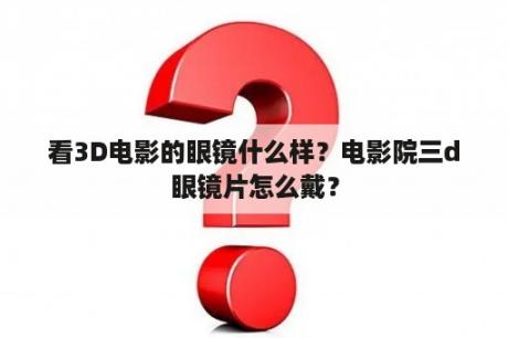 看3D电影的眼镜什么样？电影院三d眼镜片怎么戴？