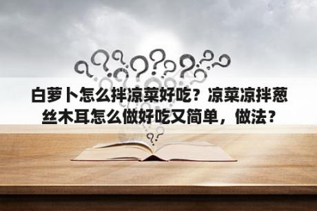 白萝卜怎么拌凉菜好吃？凉菜凉拌葱丝木耳怎么做好吃又简单，做法？