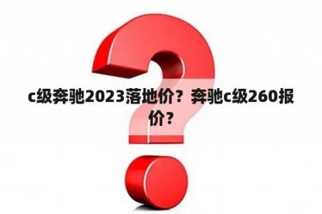 c级奔驰2023落地价？奔驰c级260报价？