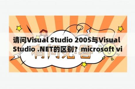 请问Visual Studio 2005与Visual Studio .NET的区别？microsoft visual c++2005能卸载吗，干什么的？