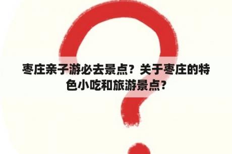 枣庄亲子游必去景点？关于枣庄的特色小吃和旅游景点？