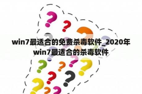 win7最适合的免费杀毒软件_2020年win7最适合的杀毒软件