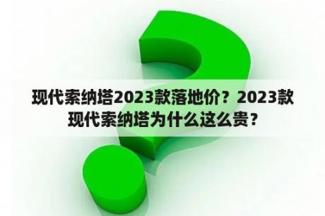 现代索纳塔2023款落地价？2023款现代索纳塔为什么这么贵？