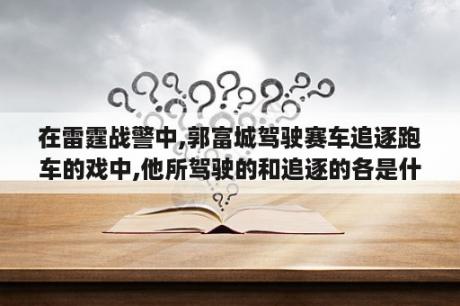 在雷霆战警中,郭富城驾驶赛车追逐跑车的戏中,他所驾驶的和追逐的各是什么车？地平线4重量级名车有哪些？