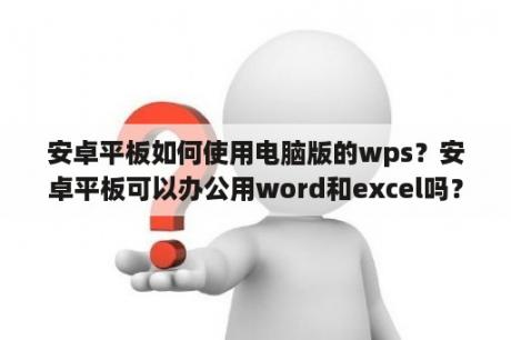 安卓平板如何使用电脑版的wps？安卓平板可以办公用word和excel吗？