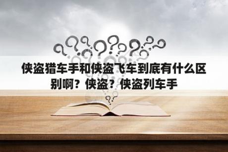 侠盗猎车手和侠盗飞车到底有什么区别啊？侠盗？侠盗列车手