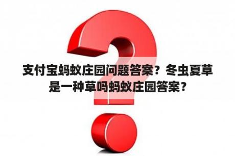 支付宝蚂蚁庄园问题答案？冬虫夏草是一种草吗蚂蚁庄园答案？