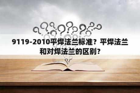 9119-2010平焊法兰标准？平焊法兰和对焊法兰的区别？