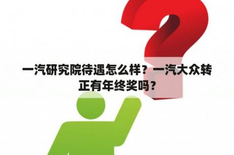 一汽研究院待遇怎么样？一汽大众转正有年终奖吗？