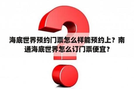 海底世界预约门票怎么样能预约上？南通海底世界怎么订门票便宜？