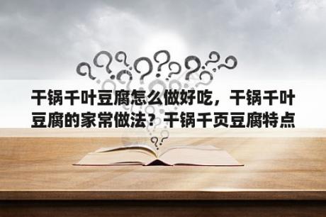 干锅千叶豆腐怎么做好吃，干锅千叶豆腐的家常做法？干锅千页豆腐特点？