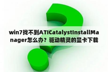 win7找不到ATICatalystInstallManager怎么办？驱动精灵的显卡下载完成怎么安装不了啊？